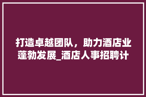 打造卓越团队，助力酒店业蓬勃发展_酒店人事招聘计划详细介绍