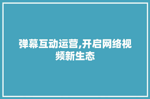 弹幕互动运营,开启网络视频新生态