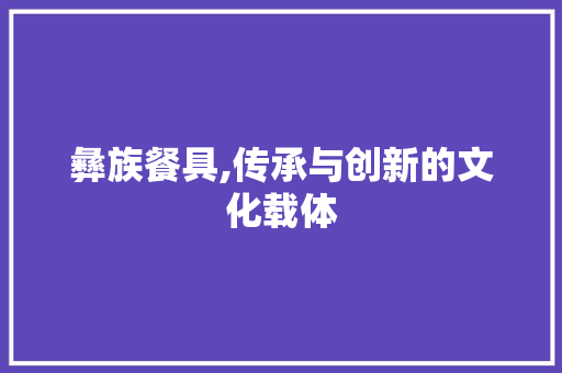 彝族餐具,传承与创新的文化载体