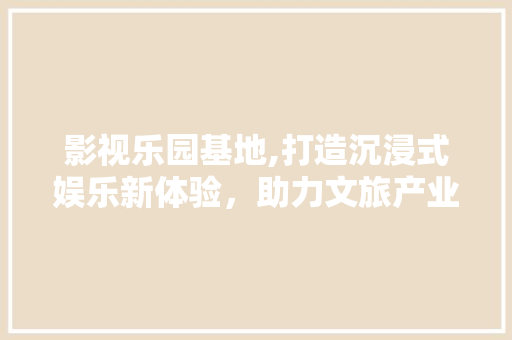 影视乐园基地,打造沉浸式娱乐新体验，助力文旅产业发展