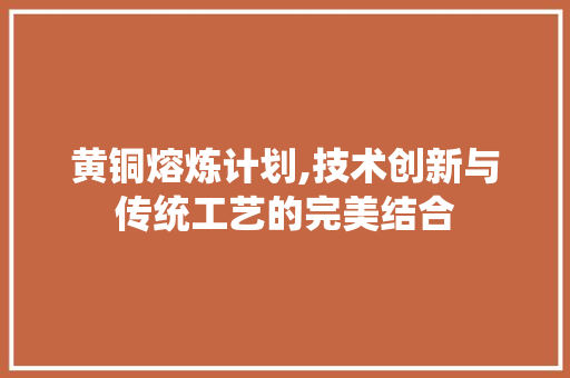 黄铜熔炼计划,技术创新与传统工艺的完美结合