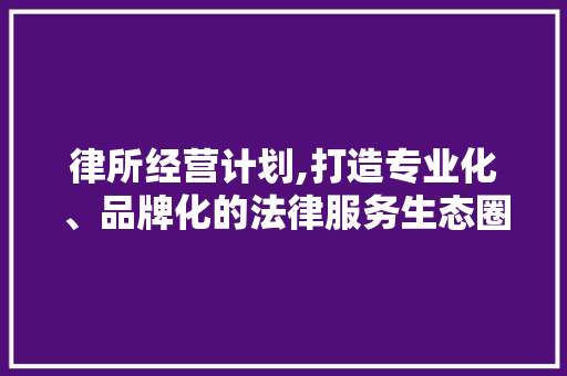律所经营计划,打造专业化、品牌化的法律服务生态圈 问答