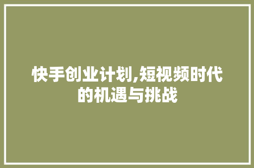 快手创业计划,短视频时代的机遇与挑战 汉字拼音