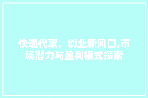快递代取，创业新风口,市场潜力与盈利模式探索 短语
