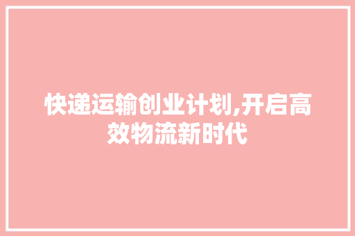 快递运输创业计划,开启高效物流新时代