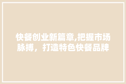 快餐创业新篇章,把握市场脉搏，打造特色快餐品牌