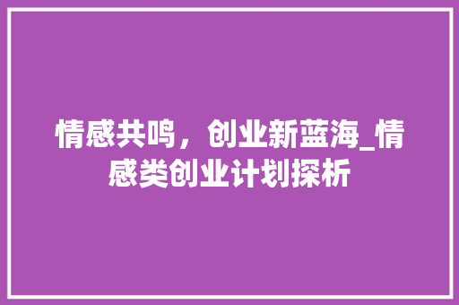 情感共鸣，创业新蓝海_情感类创业计划探析
