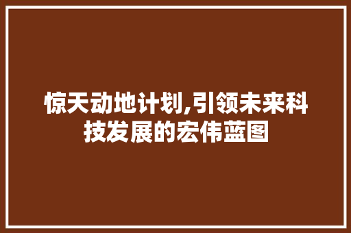 惊天动地计划,引领未来科技发展的宏伟蓝图
