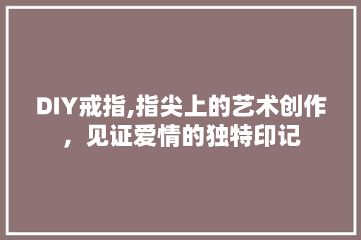 DIY戒指,指尖上的艺术创作，见证爱情的独特印记