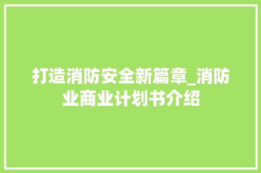 打造消防安全新篇章_消防业商业计划书介绍