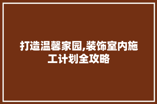 打造温馨家园,装饰室内施工计划全攻略
