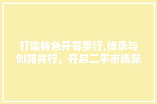 打造特色开寄卖行,传承与创新并行，开启二手市场新篇章 古代典籍
