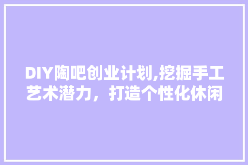 DIY陶吧创业计划,挖掘手工艺术潜力，打造个性化休闲空间