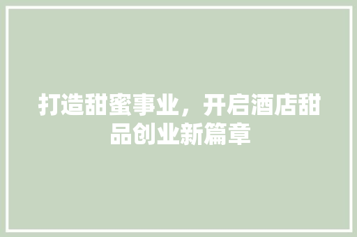 打造甜蜜事业，开启酒店甜品创业新篇章 问答