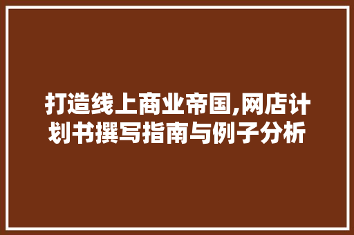 打造线上商业帝国,网店计划书撰写指南与例子分析