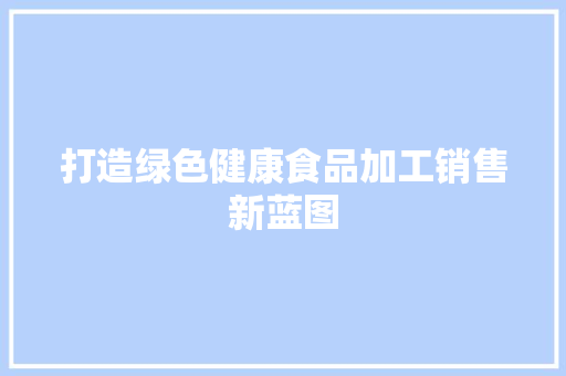 打造绿色健康食品加工销售新蓝图