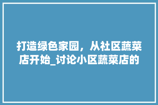 打造绿色家园，从社区蔬菜店开始_讨论小区蔬菜店的发展与规划