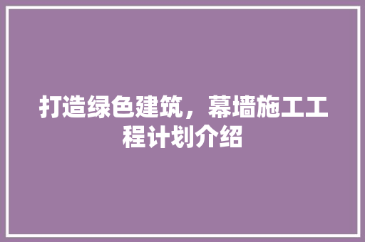 打造绿色建筑，幕墙施工工程计划介绍