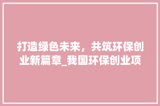 打造绿色未来，共筑环保创业新篇章_我国环保创业项目模拟计划 近义词汇