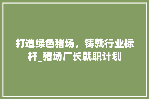 打造绿色猪场，铸就行业标杆_猪场厂长就职计划 反义词汇