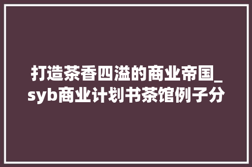 打造茶香四溢的商业帝国_syb商业计划书茶馆例子分析