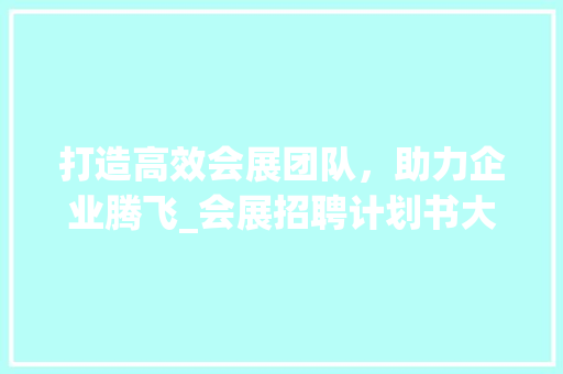 打造高效会展团队，助力企业腾飞_会展招聘计划书大纲解读 近义词汇