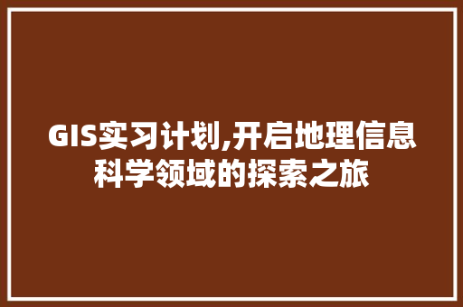 GIS实习计划,开启地理信息科学领域的探索之旅