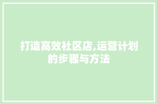 打造高效社区店,运营计划的步骤与方法
