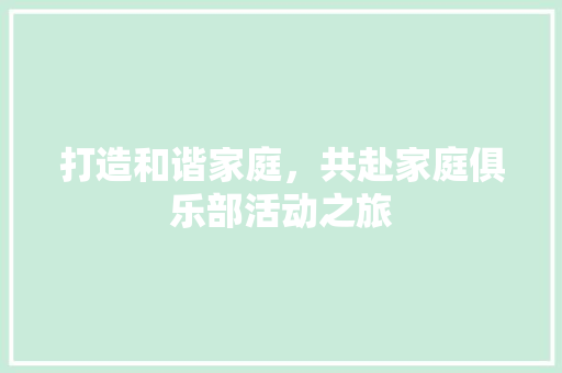 打造和谐家庭，共赴家庭俱乐部活动之旅