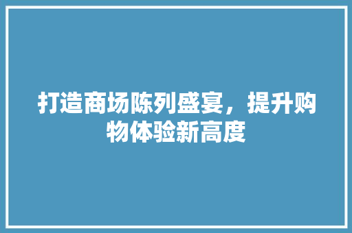 打造商场陈列盛宴，提升购物体验新高度