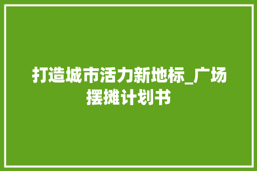 打造城市活力新地标_广场摆摊计划书