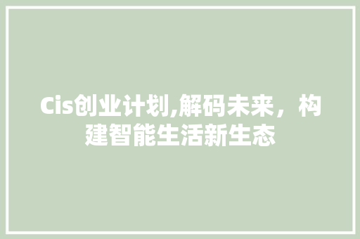 Cis创业计划,解码未来，构建智能生活新生态