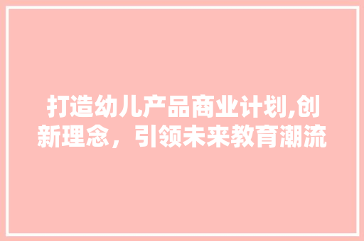 打造幼儿产品商业计划,创新理念，引领未来教育潮流