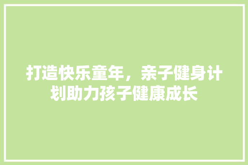 打造快乐童年，亲子健身计划助力孩子健康成长