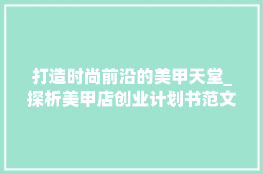 打造时尚前沿的美甲天堂_探析美甲店创业计划书范文