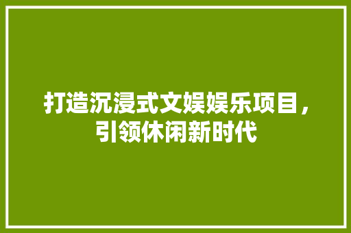 打造沉浸式文娱娱乐项目，引领休闲新时代
