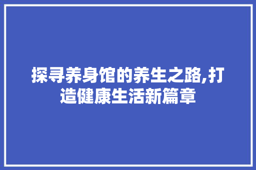 探寻养身馆的养生之路,打造健康生活新篇章