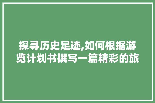 探寻历史足迹,如何根据游览计划书撰写一篇精彩的旅行攻略