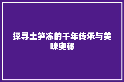 探寻土笋冻的千年传承与美味奥秘