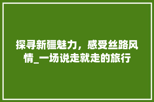 探寻新疆魅力，感受丝路风情_一场说走就走的旅行