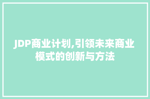 JDP商业计划,引领未来商业模式的创新与方法