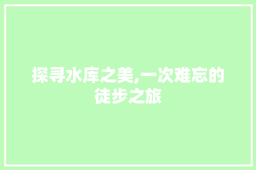 探寻水库之美,一次难忘的徒步之旅