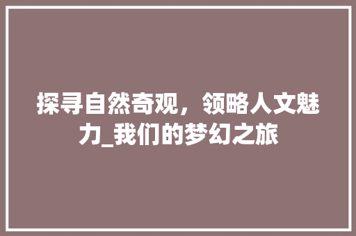 探寻自然奇观，领略人文魅力_我们的梦幻之旅