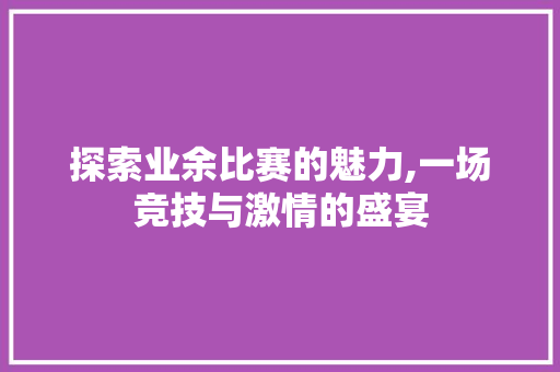探索业余比赛的魅力,一场竞技与激情的盛宴