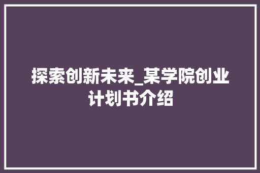 探索创新未来_某学院创业计划书介绍 问答