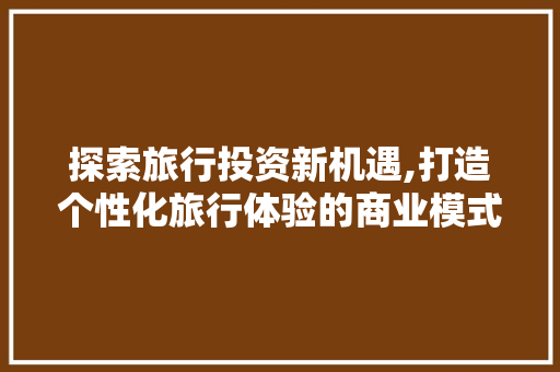 探索旅行投资新机遇,打造个性化旅行体验的商业模式 短语