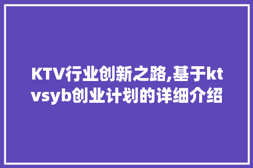 KTV行业创新之路,基于ktvsyb创业计划的详细介绍