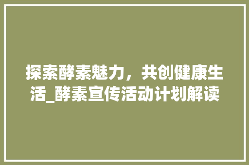 探索酵素魅力，共创健康生活_酵素宣传活动计划解读