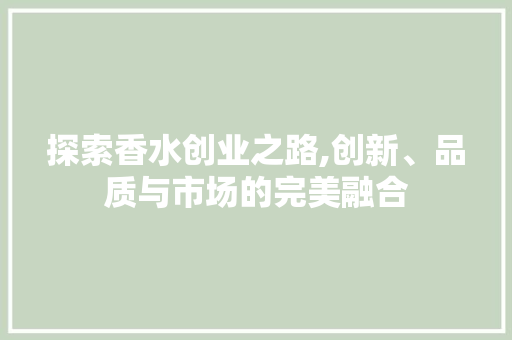 探索香水创业之路,创新、品质与市场的完美融合