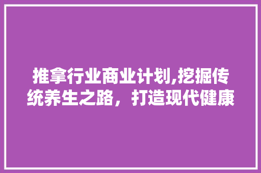 推拿行业商业计划,挖掘传统养生之路，打造现代健康生活新风尚